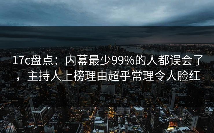 17c盘点：内幕最少99%的人都误会了，主持人上榜理由超乎常理令人脸红
