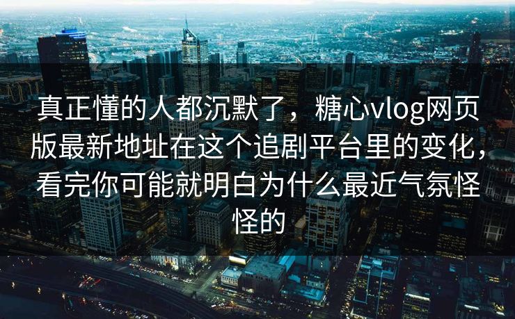 真正懂的人都沉默了，糖心vlog网页版最新地址在这个追剧平台里的变化，看完你可能就明白为什么最近气氛怪怪的