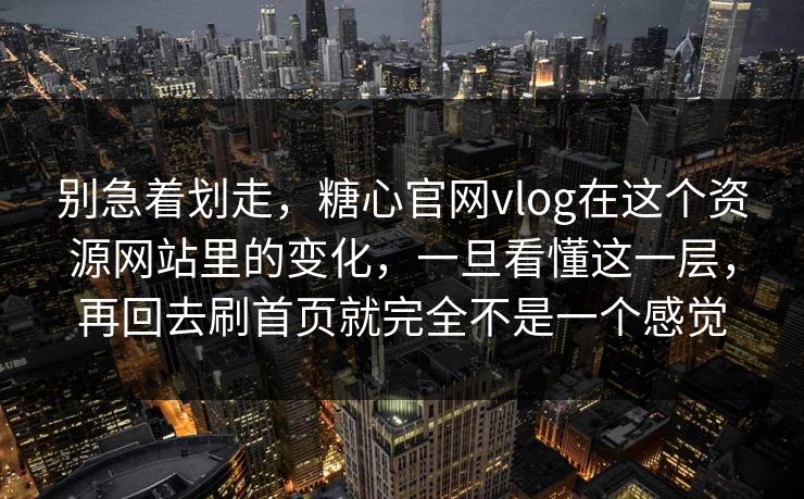 别急着划走，糖心官网vlog在这个资源网站里的变化，一旦看懂这一层，再回去刷首页就完全不是一个感觉