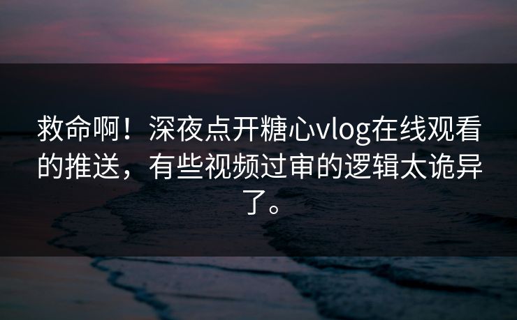 救命啊！深夜点开糖心vlog在线观看的推送，有些视频过审的逻辑太诡异了。