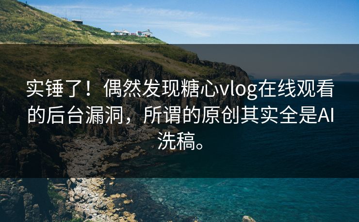 实锤了！偶然发现<strong>糖心vlog</strong>在线观看的后台漏洞，所谓的原创其实全是AI洗稿。