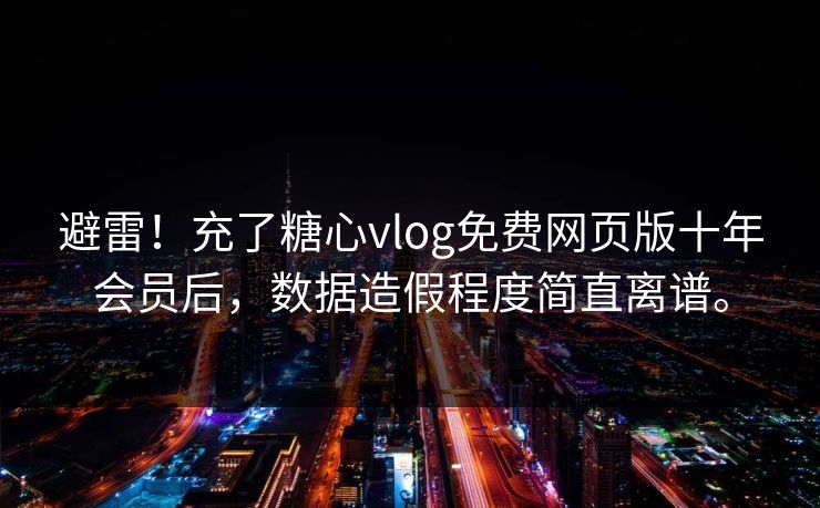 避雷！充了糖心vlog免费网页版十年会员后，数据造假程度简直离谱。