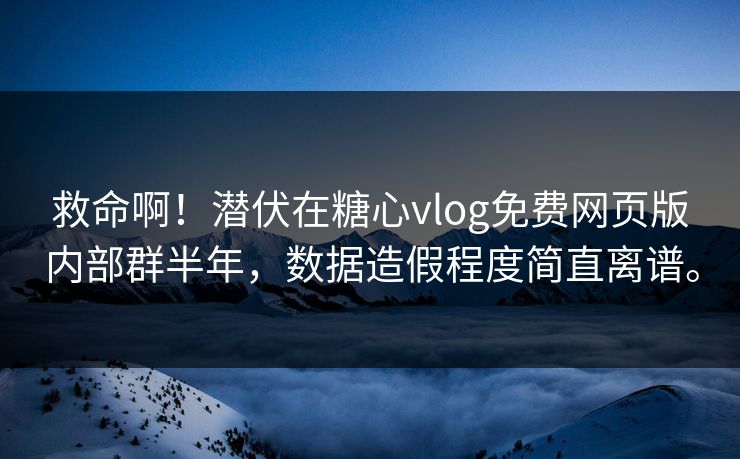 救命啊！潜伏在糖心vlog免费网页版内部群半年，数据造假程度简直离谱。