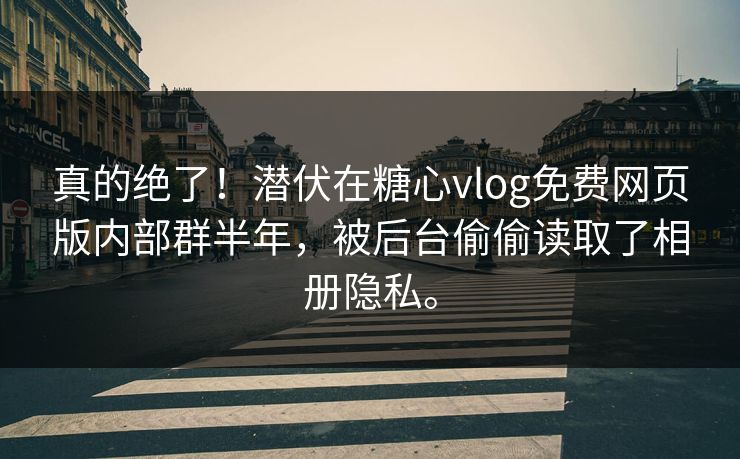 真的绝了！潜伏在糖心vlog免费网页版内部群半年，被后台偷偷读取了相册隐私。