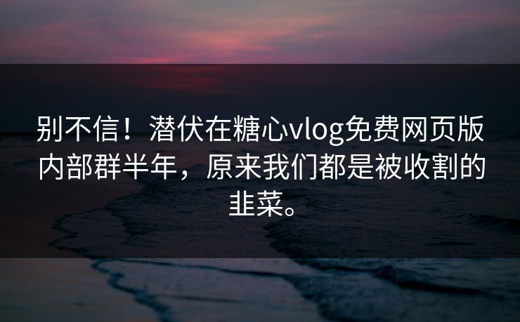 别不信！潜伏在糖心vlog免费网页版内部群半年，原来我们都是被收割的韭菜。