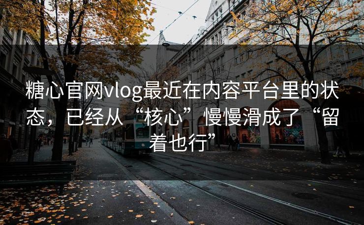 糖心官网vlog最近在内容平台里的状态，已经从“核心”慢慢滑成了“留着也行”