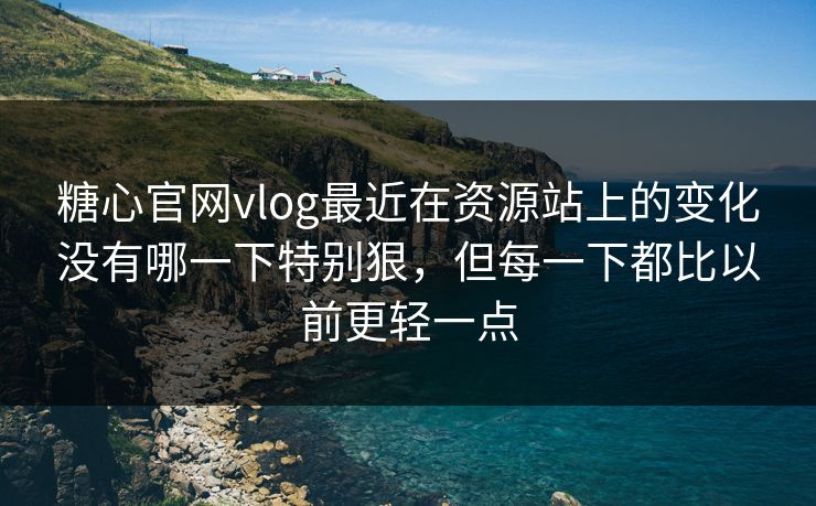 糖心官网vlog最近在资源站上的变化没有哪一下特别狠，但每一下都比以前更轻一点