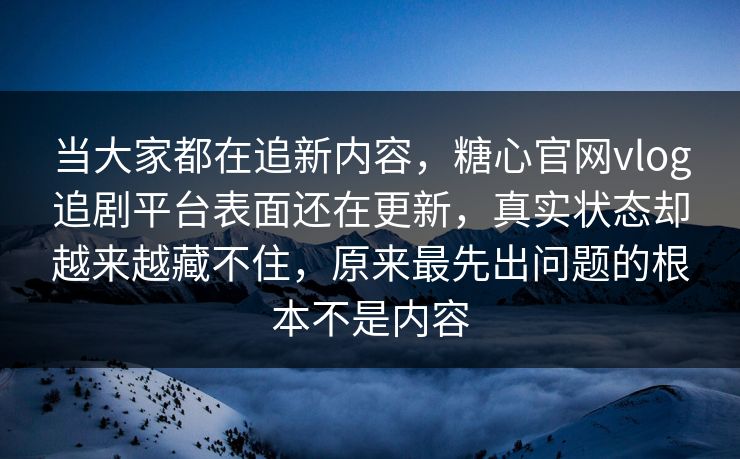 当大家都在追新内容，糖心官网vlog追剧平台表面还在更新，真实状态却越来越藏不住，原来最先出问题的根本不是内容