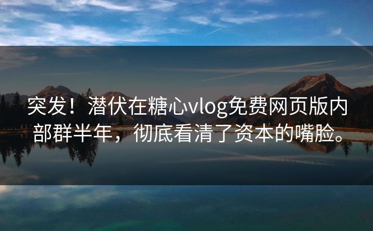 突发！潜伏在糖心vlog免费网页版内部群半年，彻底看清了资本的嘴脸。