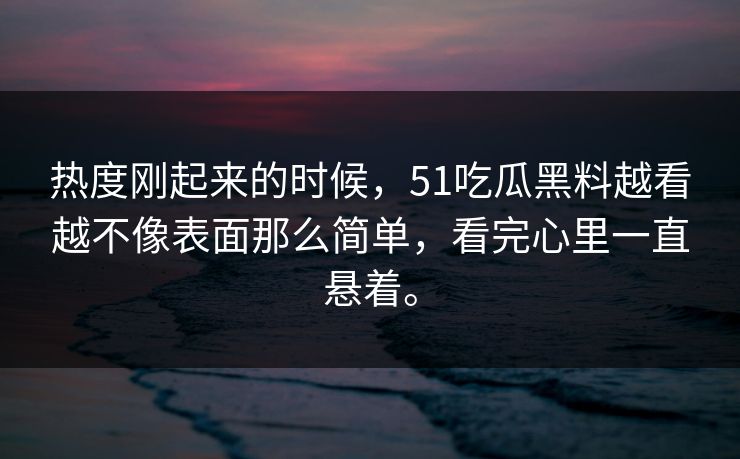 热度刚起来的时候，51吃瓜黑料越看越不像表面那么简单，看完心里一直悬着。