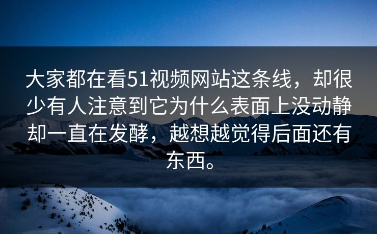 大家都在看51视频网站这条线，却很少有人注意到它为什么表面上没动静却一直在发酵，越想越觉得后面还有东西。