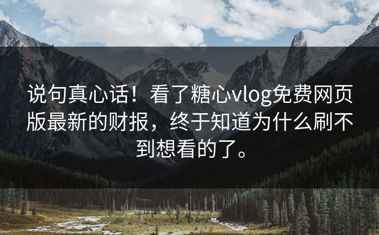 说句真心话！看了糖心vlog免费网页版最新的财报，终于知道为什么刷不到想看的了。