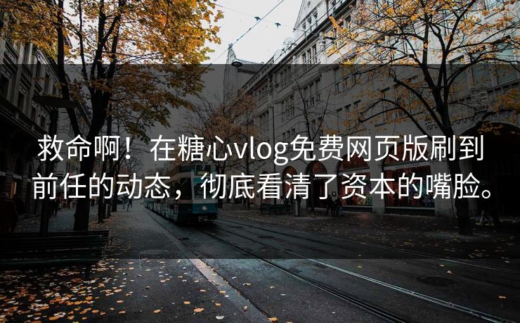 救命啊！在糖心vlog免费网页版刷到前任的动态，彻底看清了资本的嘴脸。