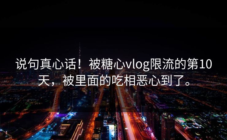 说句真心话！被<strong>糖心vlog</strong>限流的第10天，被里面的吃相恶心到了。