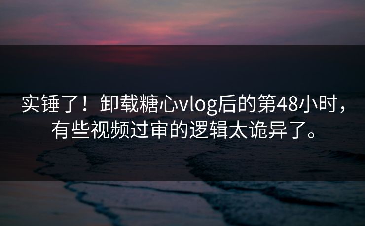 实锤了！卸载糖心vlog后的第48小时，有些视频过审的逻辑太诡异了。