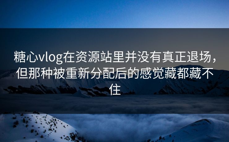 糖心vlog在资源站里并没有真正退场，但那种被重新分配后的感觉藏都藏不住