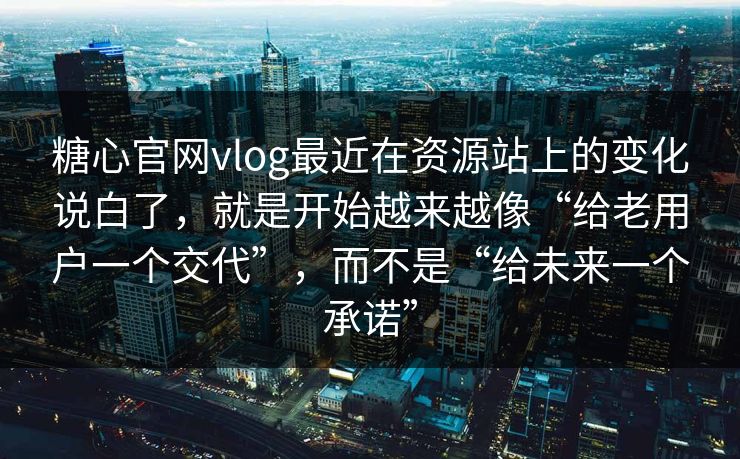 糖心官网vlog最近在资源站上的变化说白了，就是开始越来越像“给老用户一个交代”，而不是“给未来一个承诺”