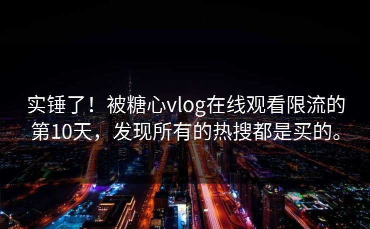 实锤了！被糖心vlog在线观看限流的第10天，发现所有的热搜都是买的。
