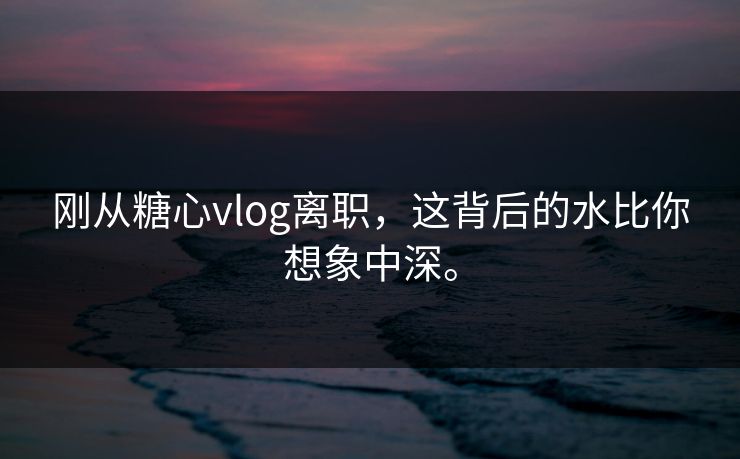 刚从糖心vlog离职，这背后的水比你想象中深。