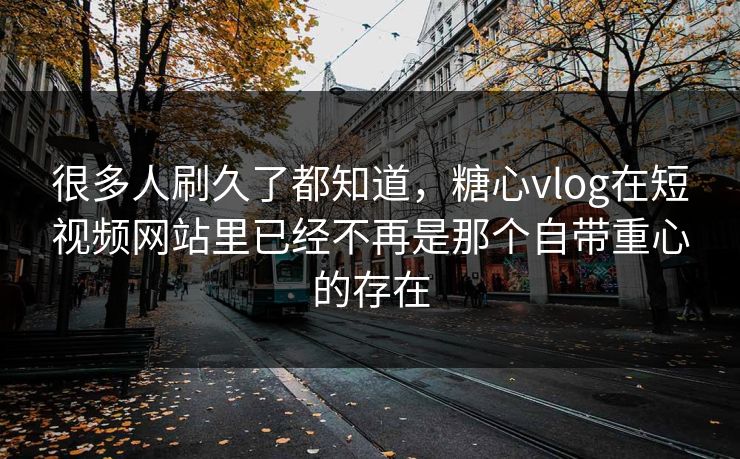 很多人刷久了都知道，糖心vlog在短视频网站里已经不再是那个自带重心的存在