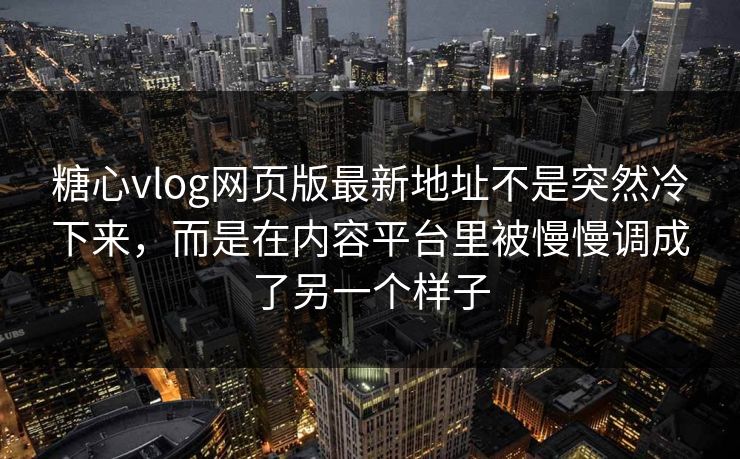 <strong>糖心vlog</strong>网页版最新地址不是突然冷下来，而是在内容平台里被慢慢调成了另一个样子
