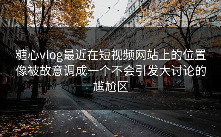 <strong>糖心vlog</strong>最近在短视频网站上的位置像被故意调成一个不会引发大讨论的尴尬区