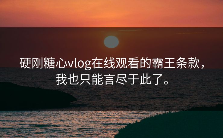 硬刚<strong>糖心vlog</strong>在线观看的霸王条款，我也只能言尽于此了。