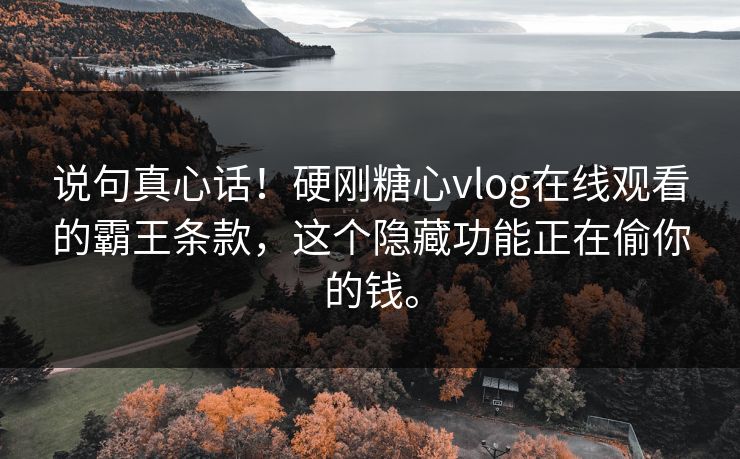 说句真心话！硬刚<strong>糖心vlog</strong>在线观看的霸王条款，这个隐藏功能正在偷你的钱。