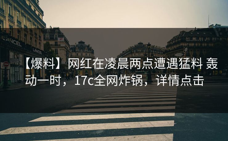 【爆料】网红在凌晨两点遭遇猛料 轰动一时，17c全网炸锅，详情点击