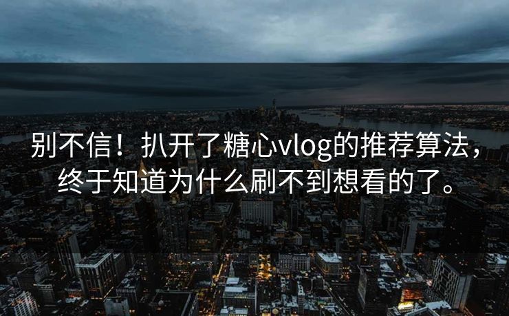 别不信！扒开了糖心vlog的推荐算法，终于知道为什么刷不到想看的了。