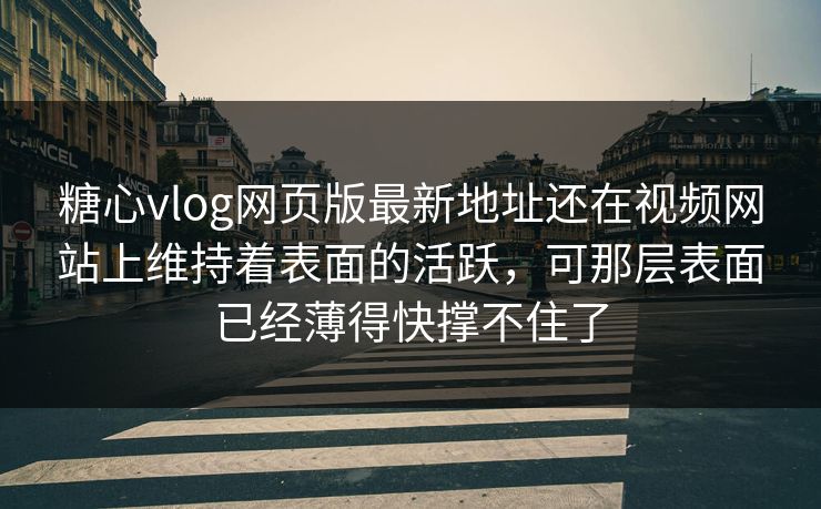 糖心vlog网页版最新地址还在视频网站上维持着表面的活跃，可那层表面已经薄得快撑不住了