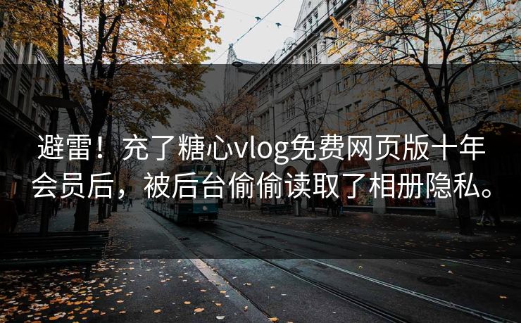 避雷！充了糖心vlog免费网页版十年会员后，被后台偷偷读取了相册隐私。