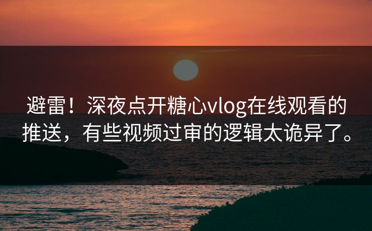 避雷！深夜点开糖心vlog在线观看的推送，有些视频过审的逻辑太诡异了。