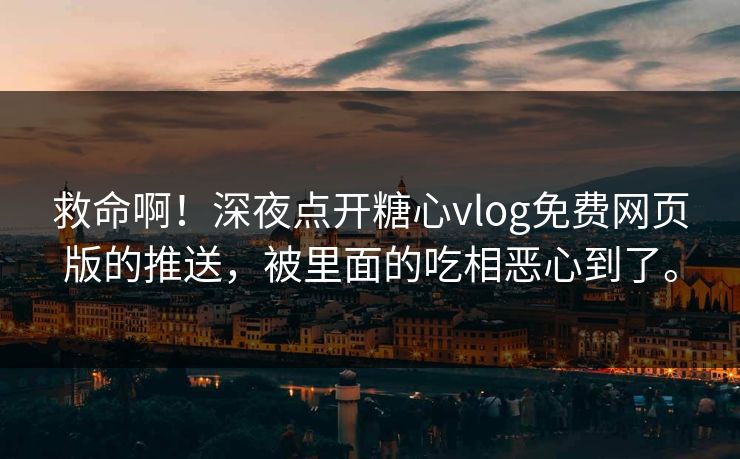 救命啊！深夜点开糖心vlog免费网页版的推送，被里面的吃相恶心到了。