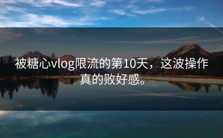 被糖心vlog限流的第10天，这波操作真的败好感。