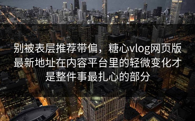 别被表层推荐带偏，糖心vlog网页版最新地址在内容平台里的轻微变化才是整件事最扎心的部分