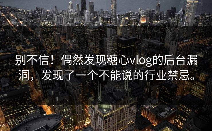 别不信！偶然发现糖心vlog的后台漏洞，发现了一个不能说的行业禁忌。