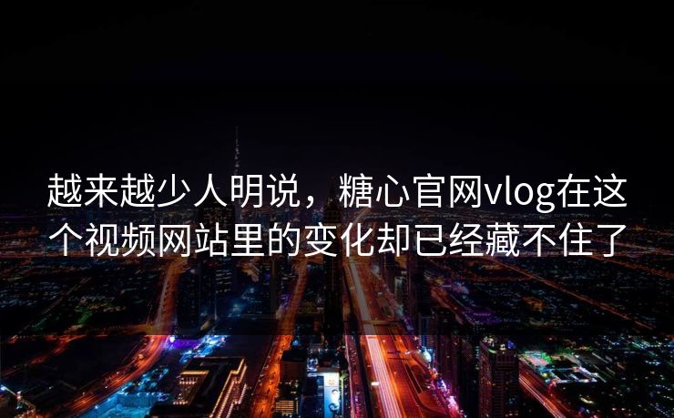 越来越少人明说，糖心官网vlog在这个视频网站里的变化却已经藏不住了