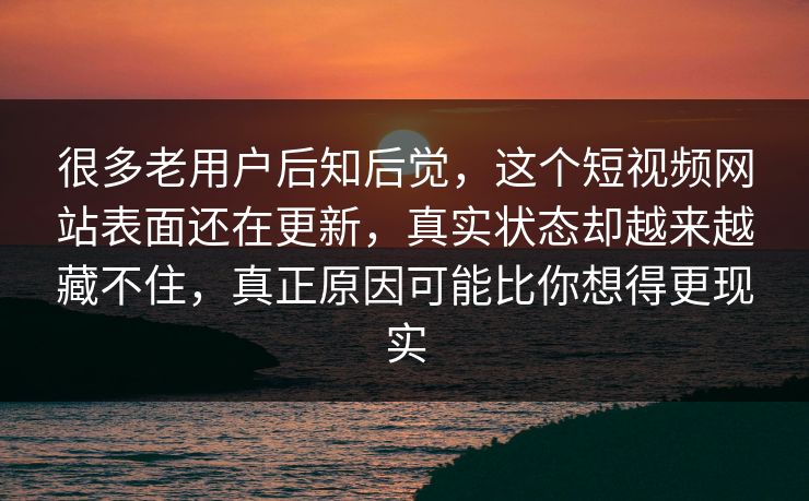 很多老用户后知后觉，这个短视频网站表面还在更新，真实状态却越来越藏不住，真正原因可能比你想得更现实
