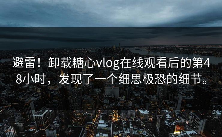 避雷！卸载糖心vlog在线观看后的第48小时，发现了一个细思极恐的细节。