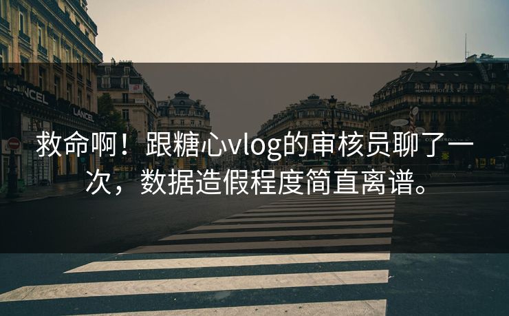 救命啊！跟糖心vlog的审核员聊了一次，数据造假程度简直离谱。