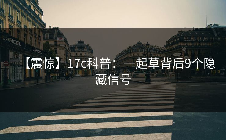 【震惊】17c科普：一起草背后9个隐藏信号