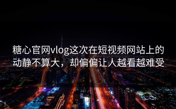 糖心官网vlog这次在短视频网站上的动静不算大，却偏偏让人越看越难受