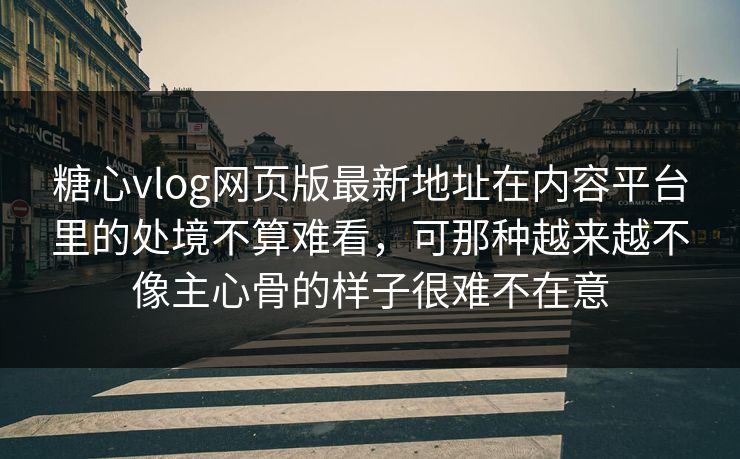 <strong>糖心vlog</strong>网页版最新地址在内容平台里的处境不算难看，可那种越来越不像主心骨的样子很难不在意