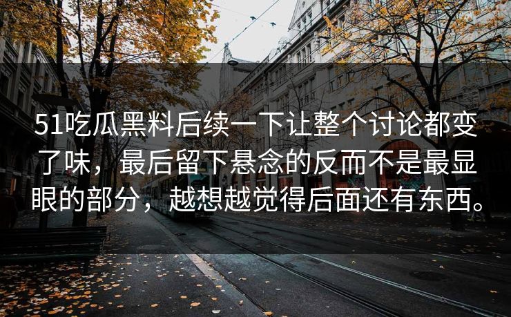 51吃瓜黑料后续一下让整个讨论都变了味，最后留下悬念的反而不是最显眼的部分，越想越觉得后面还有东西。