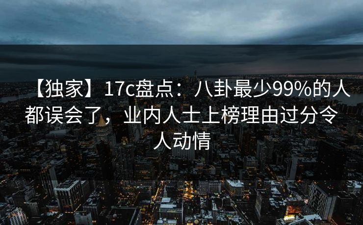 【独家】17c盘点：八卦最少99%的人都误会了，业内人士上榜理由过分令人动情