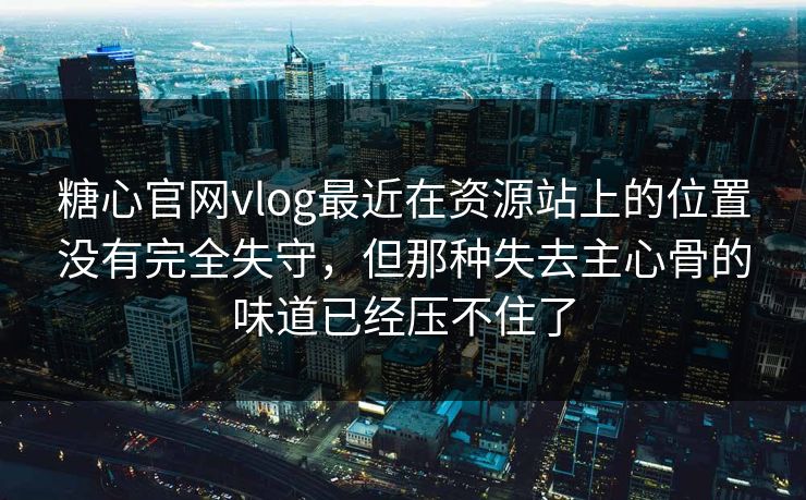 糖心官网vlog最近在资源站上的位置没有完全失守，但那种失去主心骨的味道已经压不住了