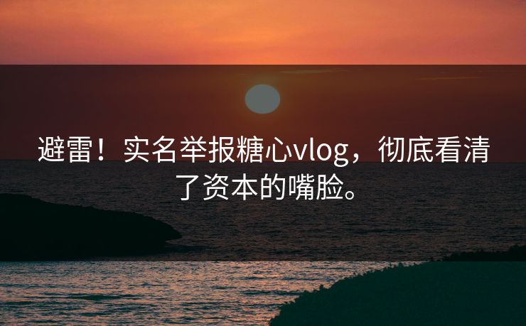 避雷！实名举报糖心vlog，彻底看清了资本的嘴脸。