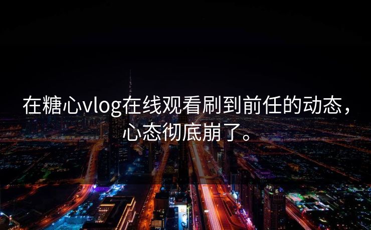 在糖心vlog在线观看刷到前任的动态，心态彻底崩了。