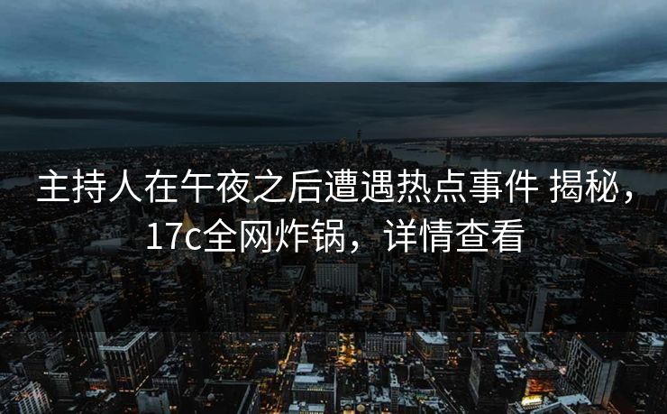 主持人在午夜之后遭遇热点事件 揭秘，17c全网炸锅，详情查看